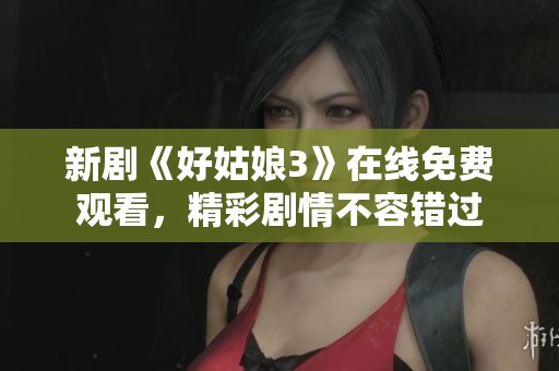 新剧《好姑娘3》在线免费观看，精彩剧情不容错过