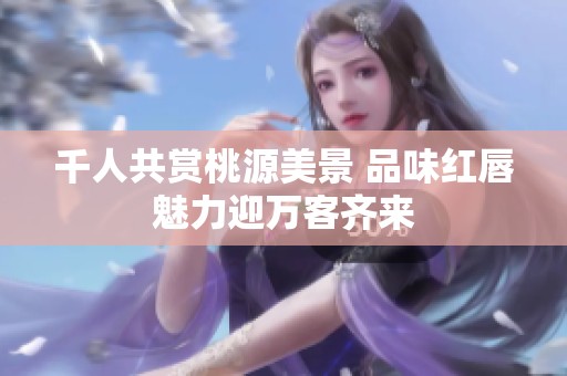千人共赏桃源美景 品味红唇魅力迎万客齐来