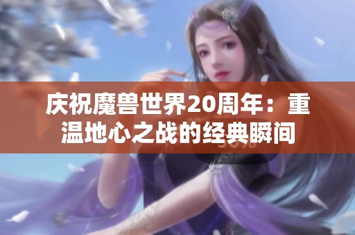 庆祝魔兽世界20周年：重温地心之战的经典瞬间