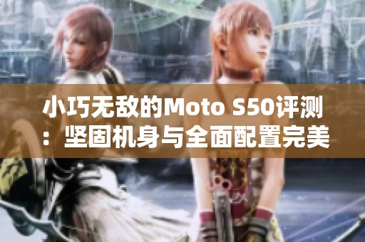 小巧无敌的Moto S50评测：坚固机身与全面配置完美结合