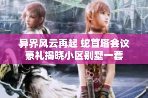 异界风云再起 蛇首塔会议豪礼揭晓小区别墅一套