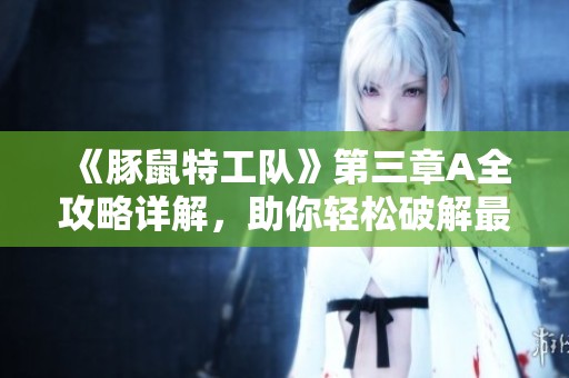 《豚鼠特工队》第三章A全攻略详解，助你轻松破解最高难度挑战