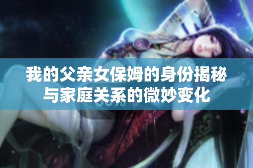 我的父亲女保姆的身份揭秘与家庭关系的微妙变化
