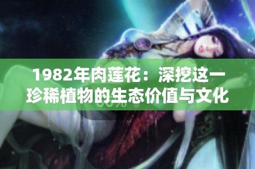 1982年肉莲花：深挖这一珍稀植物的生态价值与文化背景