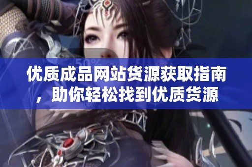 优质成品网站货源获取指南，助你轻松找到优质货源