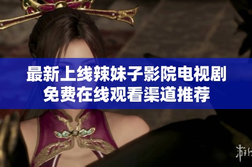 最新上线辣妹子影院电视剧免费在线观看渠道推荐