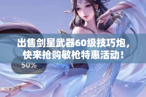 出售剑星武器60级技巧炮，快来抢购敏枪特惠活动！