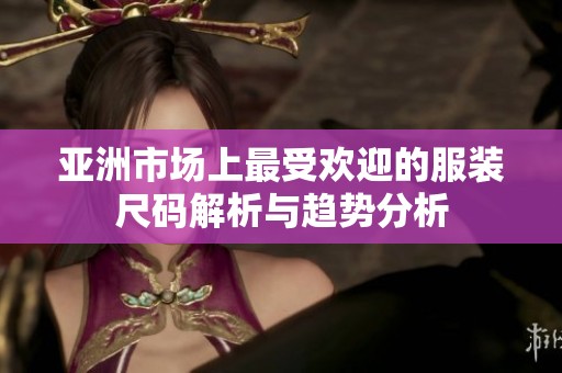 亚洲市场上最受欢迎的服装尺码解析与趋势分析