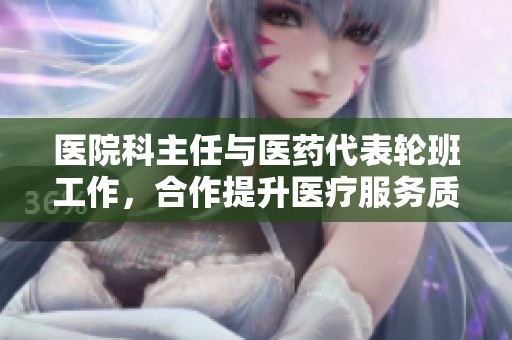 医院科主任与医药代表轮班工作，合作提升医疗服务质量