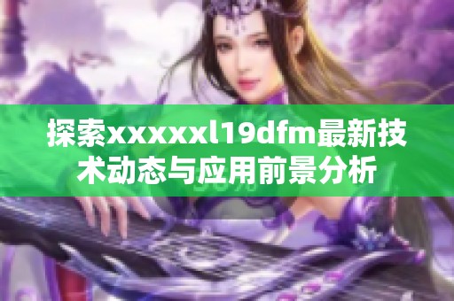 探索xxxxxl19dfm最新技术动态与应用前景分析