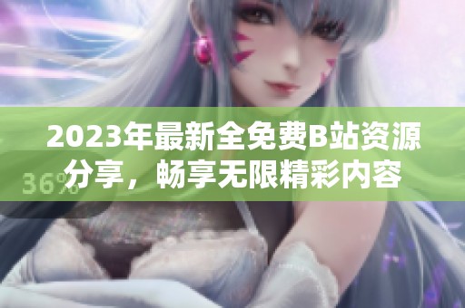 2023年最新全免费B站资源分享，畅享无限精彩内容