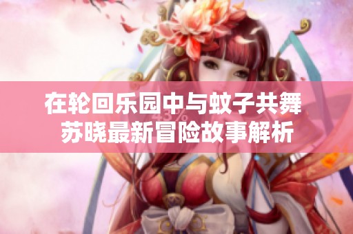 在轮回乐园中与蚊子共舞 苏晓最新冒险故事解析