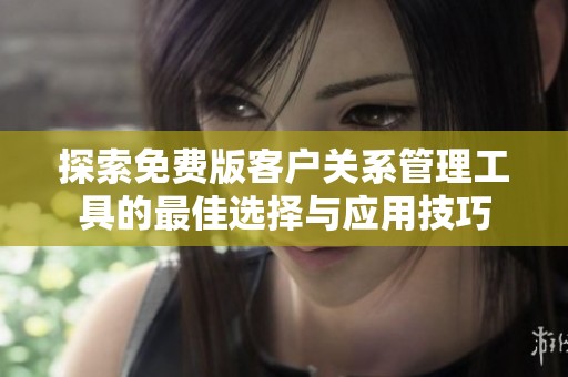 探索免费版客户关系管理工具的最佳选择与应用技巧