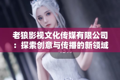 老狼影视文化传媒有限公司：探索创意与传播的新领域