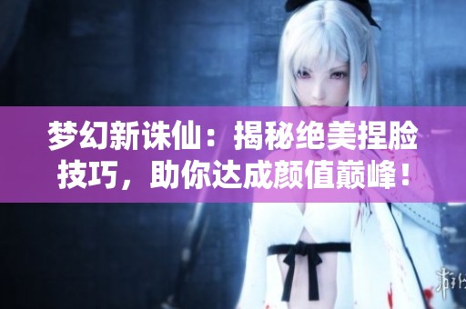 梦幻新诛仙：揭秘绝美捏脸技巧，助你达成颜值巅峰！