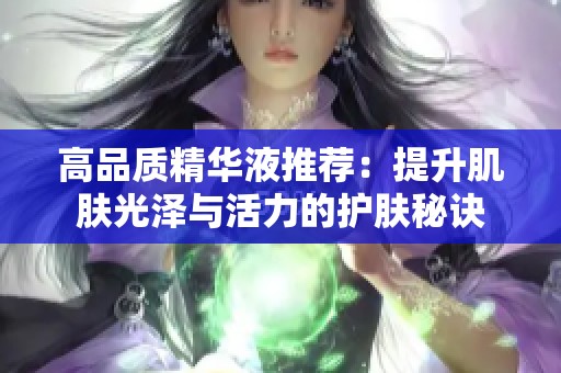 高品质精华液推荐：提升肌肤光泽与活力的护肤秘诀