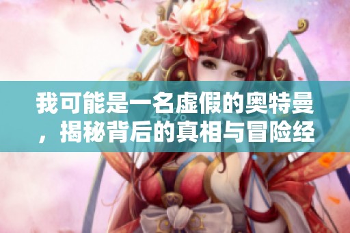 我可能是一名虚假的奥特曼，揭秘背后的真相与冒险经历