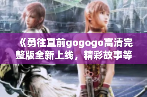 《勇往直前gogogo高清完整版全新上线，精彩故事等你来看》