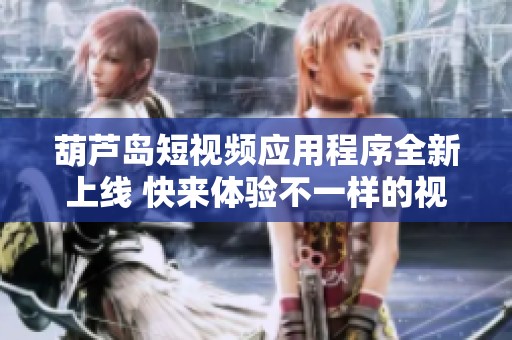 葫芦岛短视频应用程序全新上线 快来体验不一样的视听盛宴