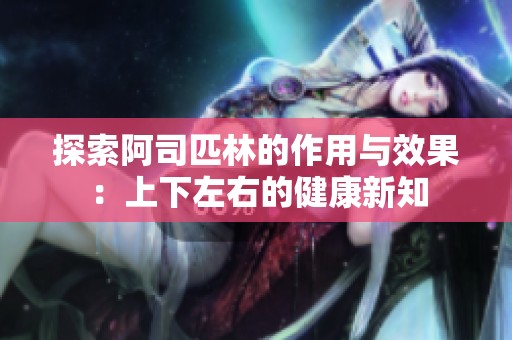 探索阿司匹林的作用与效果：上下左右的健康新知
