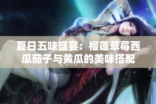 夏日五味盛宴：榴莲草莓西瓜茄子与黄瓜的美味搭配