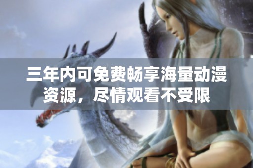 三年内可免费畅享海量动漫资源，尽情观看不受限