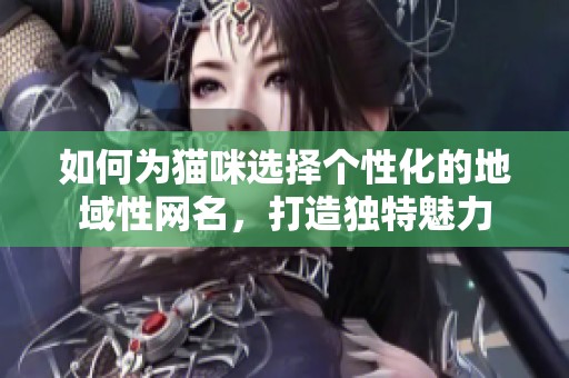 如何为猫咪选择个性化的地域性网名，打造独特魅力