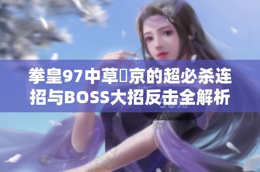 拳皇97中草薙京的超必杀连招与BOSS大招反击全解析