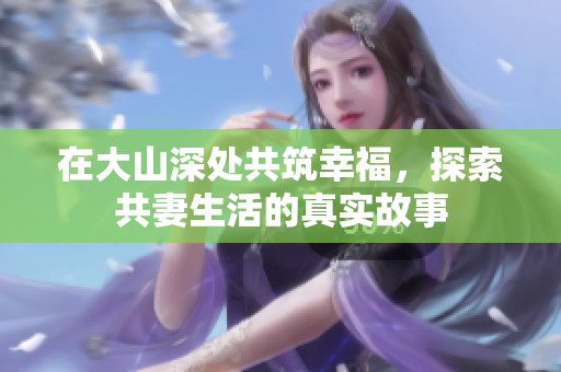 在大山深处共筑幸福，探索共妻生活的真实故事