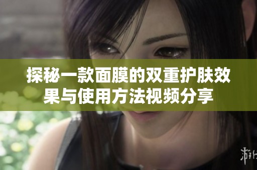 探秘一款面膜的双重护肤效果与使用方法视频分享