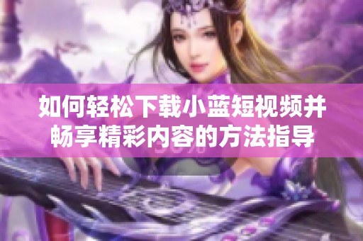 如何轻松下载小蓝短视频并畅享精彩内容的方法指导