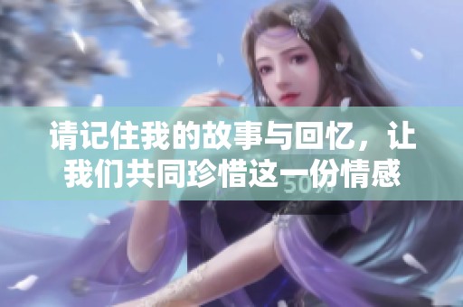 请记住我的故事与回忆，让我们共同珍惜这一份情感