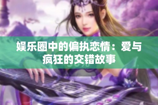 娱乐圈中的偏执恋情：爱与疯狂的交错故事