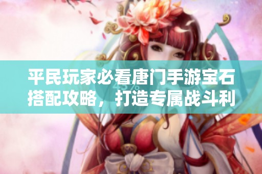 平民玩家必看唐门手游宝石搭配攻略，打造专属战斗利器