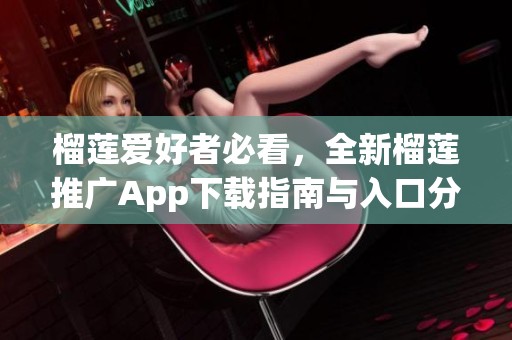 榴莲爱好者必看，全新榴莲推广App下载指南与入口分享