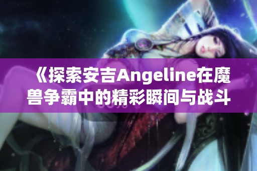 《探索安吉Angeline在魔兽争霸中的精彩瞬间与战斗技巧》
