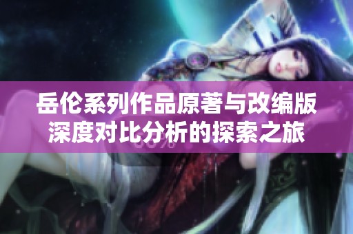 岳伦系列作品原著与改编版深度对比分析的探索之旅