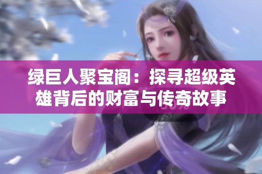 绿巨人聚宝阁：探寻超级英雄背后的财富与传奇故事