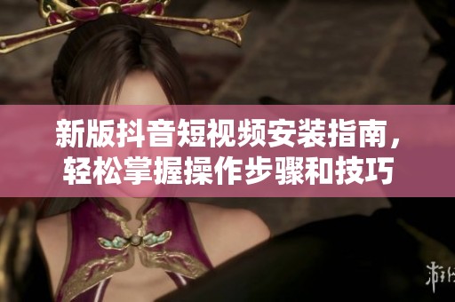 新版抖音短视频安装指南，轻松掌握操作步骤和技巧