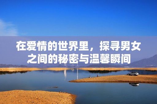 在爱情的世界里，探寻男女之间的秘密与温馨瞬间