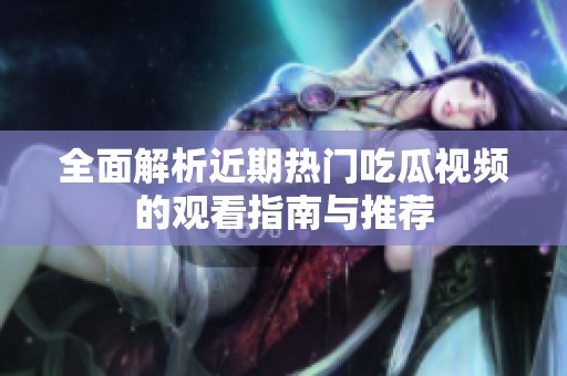 全面解析近期热门吃瓜视频的观看指南与推荐