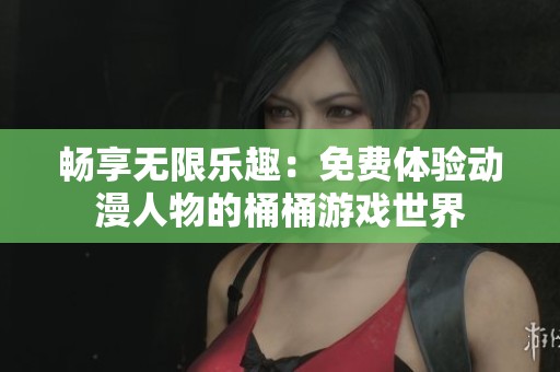 畅享无限乐趣：免费体验动漫人物的桶桶游戏世界