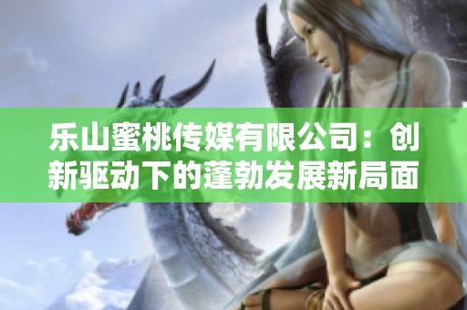 乐山蜜桃传媒有限公司：创新驱动下的蓬勃发展新局面