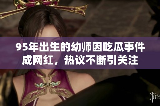 95年出生的幼师因吃瓜事件成网红，热议不断引关注