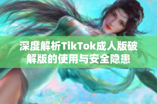 深度解析TikTok成人版破解版的使用与安全隐患