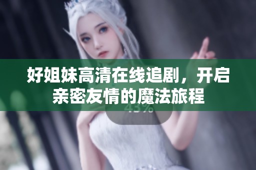 好姐妹高清在线追剧，开启亲密友情的魔法旅程