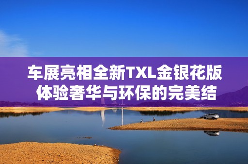 车展亮相全新TXL金银花版 体验奢华与环保的完美结合