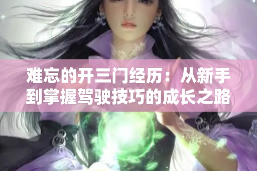 难忘的开三门经历：从新手到掌握驾驶技巧的成长之路