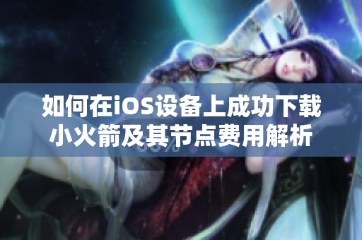 如何在iOS设备上成功下载小火箭及其节点费用解析