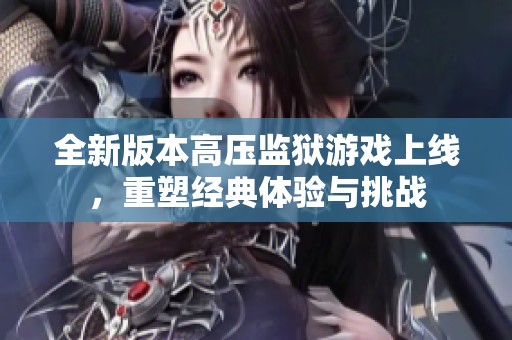 全新版本高压监狱游戏上线，重塑经典体验与挑战